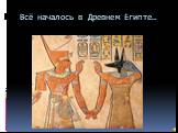 Всё началось в Древнем Египте…