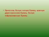 Приготовь белую писчую бумагу, красную двухстороннюю бумагу, белую гофрированную бумагу.