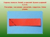 Нарежь полоски белой и красной бумаги шириной 2,5 см. Посмотри, как можно разметить сердечки. Согни уголок.