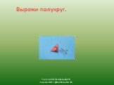 Вырежи полукруг. Учитель ИЗО Шишлянникова Е.В. гимназия №8 г Дубна Московсой обл.