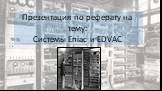 Презентация по реферату на тему: Системы Eniac и EDVAC