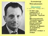 Александр Михайлович Прохоров (11 июля 1916 - 8 января 2002 ). В 1964 году, совместно с Басовым Н.Г. и Чарльзом Таунсом из Массачусетского Технологического института (MIT) Басов получает Нобелевскую премию по физике за разработку принципа действия мазера и лазера.
