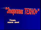 "Энергетик ТЕХНО+". Уходя, гасите свет!