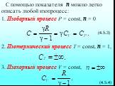 С помощью показателя n можно легко описать любой изопроцесс: 1. Изобарный процесс Р = const, n = 0 (4.5.3) 2. Изотермический процесс Т = const, n = 1, 3. Изохорный процесс V = const, (4.5.4)