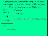 Определите давление нефти на дно цистерны, если высота столба нефти 10 м, а плотность ее 800 кг/. Дано: h=10 м Решение: Ответ: p=80 кПа