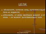 ЦЕЛИ: обнаружить наличие силы, выталкивающей тело из жидкости; установить, от каких факторов зависит, и от каких – не зависит выталкивающая сила.