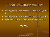 ПЛАН ЭКСПЕРИМЕНТА: Определить вес данного тела в воздухе: Р1 Определить вес данного тела в воде: Р2 Сравнить результаты и сделать вывод P1 >P2