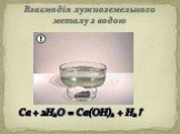 Взаємодія лужноземельного металу з водою. Са + 2Н2О = Са(ОН)2 + H2
