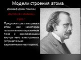 Джозеф Джон Томсон «Булочка с изюмом» 1903 г. Предложил рассматривать атом как некоторое положительно заряженное тело с заключёнными внутри него электронами (отрицательно заряженными частицами). Модели строения атома