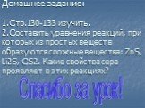 Домашнее задание: 1.Стр.130-133 изучить. 2.Составить уравнения реакций, при которых из простых веществ образуются сложные вещества: ZnS, Li2S, CS2. Какие свойства сера проявляет в этих реакциях? Спасибо за урок!