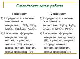Самостоятельная работа. 1 вариант 1) Определите степень окисления в веществах: NO2, SO3, MgCl2, Na2SO4, KClO4, 2) Напишите формулы веществ: оксид натрия, сульфид железа (III), хлорид цинка, нитрид магния, оксид фосфора (V). 2 вариант 1) Определите степень окисления в веществах: P2O5, Al2S3, Cr2O3, K