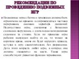 Рекомендации по проведению подвижных игр. Подвижные игры с бегом и прыжками должны быть ограничены во времени и сопровождаться частыми перерывами, сменами характера движений. Недопустимы игры, связанные с большими силовыми нагрузками, с длительным неподвижным сидением за столом. Если по правилам игр