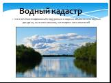 Водный кадастр. – это систематизированный свод данных о водных объектах и их водных ресурсах, их использовании, категориях пользователей