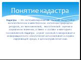 Кадастры – это систематизированная система сведений о количественном и качественном состоянии природных ресурсов, их экономической, экологической оценке и социальном значении, а также о составе и категориях пользователей. Кадастры служат основой планирования и информационного обеспечения использован