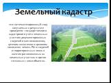 Земельный кадастр. -это систематизированный свод получаемых в результате проведения государственного кадастрового учета земельных участков документированных сведений о местоположении, целевом назначении и правовом положении земель РФ и сведений о территориальных зонах и наличии расположенных на земе