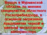 Воздух в Мурманской области, по мнению специалистов областного Роспотребнадзора, в основном загрязняют предприятия черной и цветной металлургии, автотранспорт.