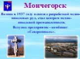 Мончегорск. Возник в 1937 году в связи с разработкой медно-никелевых руд, стал центром медно-никелевой промышленности. Ведущее предприятие - комбинат «Североникель».