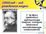 1900 год – год рождения науки генетики. Г. де Фриз предложил мутационную теорию, которая объясняла наследственную изменчивость
