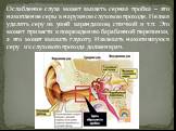 Ослабление слуха может вызвать серная пробка – это накопление серы в наружном слуховом проходе. Нельзя удалять серу из ушей карандашом, спичкой и т.п. Это может привести к повреждению барабанной перепонки, а это может вызвать глухоту. Извлекать накопившуюся серу из слухового прохода должен врач.
