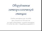 Оборудование метеорологической станции. Учебно-методическое пособие для учащихся 6-10 классов по теме «Атмосфера» учителя географии ГУ «СОШ № «28» г.Семей Басалаевой И.Н.