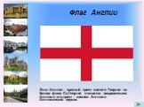 Флаг Англии. Флаг Англии – красный крест святого Георгия на белом фоне. Св.Георгий считается покровителем Англии и его крест - символ Англии и Англиканской церкви.