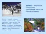 Домбай – популярный и недорогой горнолыжный курорт на Северном Кавказе. Домбай – курорт, в первую очередь, горнолыжный, туристы приезжают сюда круглый год. Местная природа и красота долины, в которой расположился поселок Домбай, делают отдых в здешних краях увлекательным и летом, и зимой.