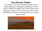 Эль-Азизия, Ливия 13 сентября 1922 года в Северной Африке была зарегистрирована рекордная температура. В этот день в ливийском районе Эль-Азизия жара в тени достигла отметки 57,8°C. Кстати, в этот день было удивительно жарко не только в Ливии, но и в ряде других стран.