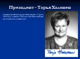 Президент - Тарья Халонен. Одиннадцатый президент Финляндии с 1 марта 2000 года, в январе 2006 года она была избрана на второй, последний срок.