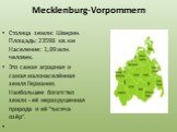Mecklenburg-Vorpommern. Столица земли: Шверин. Площадь: 23598 кв.км Население: 1,89 млн. человек. Это самая аграрная и самая малонаселённая земля Германии. Наибольшее богатство земли - её неразрушенная природа и её "тысяча озёр".
