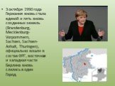 3 октября 1990 года Германия вновь стала единой и пять вновь созданных земель (Brandenburg, Mecklenburg-Vorpommern, Sachsen, Sachsen-Anhalt, Thuringen), официально вошли в состав ФРГ, восточная и западная части Берлина вновь слились в один Город.