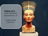 Нефертити - жена фараона Аменхотепа IV «владычица радости»