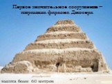 Первое значительное сооружение – пирамида фараона Джосера. высота более 60 метров