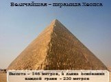 Величайшая – пирамида Хеопса. Высота – 146 метров, а длина основания каждой грани – 230 метров
