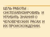 Цель работы : систематизировать и углубить знания о человеческих расах и их происхождении.