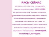 Расы сейчас Всё современное человечество принадлежит к единому полиморфному виду – Homo sapiens. Это единство человечества основано на общности происхождения, социально-психического развития, на неограниченной способности к скрещиванию людей даже очень различных рас, а также на практически одинаково