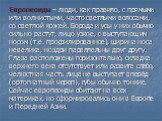 Европеоиды – люди, как правило, с прямыми или волнистыми, часто светлыми волосами, со светлой кожей. Борода и усы у них обычно сильно растут, лицо узкое, с выступающим носом (т.е. профилированное), ширина носа невелика, ноздри параллельны друг другу. Глаза расположены горизонтально, складка верхнего