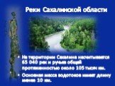 Реки Сахалинской области. На территории Сахалина насчитывается 65 040 рек и ручьев общей протяженностью около 105 тысяч км. Основная масса водотоков имеет длину менее 10 км.