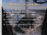 Chernobyl. $ 200 billion. April 26, 1986 there was a terrible catastrophe in human history. The explosion of the 4th unit of Chernobyl nuclear power plant, the evacuation of people elimination of the consequences and costs amounted to pr a conservative estimate of $ 200 billion