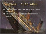 Titanic - $ 150 million. Один из самых известных катастроф стоить всего 150 миллионов долларов (на современные деньги).
