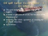 Oil spill tanker Exxon Valdez - $ 2,5 billion. Oil spill tanker Exxon Valdez was not the biggest, in terms of the amount of oil, but because of the remoteness of katasrofy, the whole operation of cleaning the oil stains oboschlas $ 2.5 billion