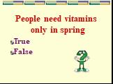 People need vitamins only in spring True False