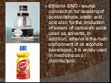 Ethanol SNO - source connection for receiving of acetaldehyde, acetic acid, and also for the production of esters of carboxylic acids used as solvents. In addition, ethanol is the main component of all alcoholic beverages, it is widely used in medicine as a disinfectant.
