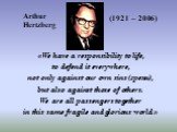 «We have a responsibility to life, to defend it everywhere, not only against our own sins (грехи), but also against those of others. We are all passengers together in this same fragile and glorious world.». Arthur Hertzberg (1921 – 2006)
