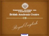 Международная сеть языковых школ и английских клубов British Academic Centre. Royal English
