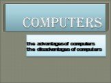 COMPUTERS. the advantages of computers the disadvantages of computers