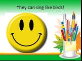 They can sing like birds!