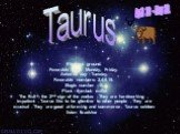 Taurus. Element: ground. Favorable days: Monday, Friday. Adverse day - Tuesday. Favorable numbers: 2,4,6,16. Magic number - 5. Plant - symbol: millet The Bull – the 2nd sign of the zodiac . They are hardworking , impatient . Taurus like to be attentive to other people . They are musical . They are g