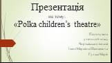 Презентація на тему: «Polka children’s theatre». Підготувала учениця 6 класу Чортківської гімназії Імені Маркіяна Шашкевича Гулька Марія