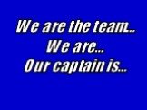 We are the team… We are… Our captain is…