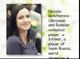 Natalia Goncharova - Ukrainian and Russian volleyball player, a striker, a player of team Russia, world champion in 2010. Honored Master of Sports of Russia.